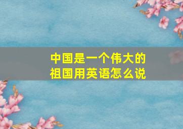 中国是一个伟大的祖国用英语怎么说