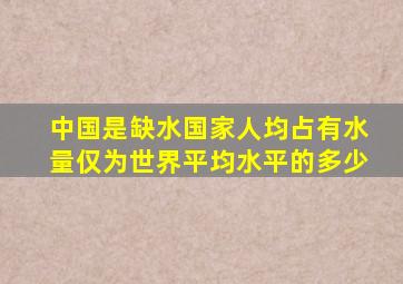 中国是缺水国家人均占有水量仅为世界平均水平的多少