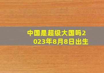 中国是超级大国吗2023年8月8日出生