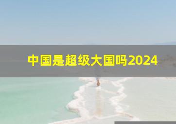 中国是超级大国吗2024