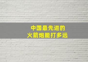 中国最先进的火箭炮能打多远