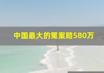 中国最大的冤案赔580万