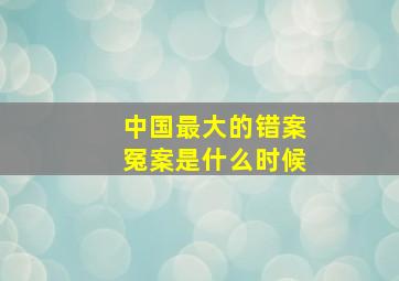 中国最大的错案冤案是什么时候