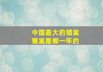 中国最大的错案冤案是哪一年的