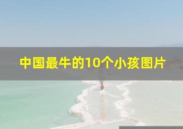 中国最牛的10个小孩图片