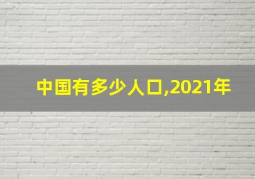 中国有多少人口,2021年