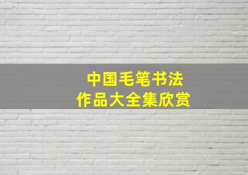 中国毛笔书法作品大全集欣赏