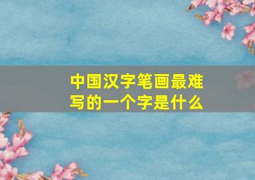 中国汉字笔画最难写的一个字是什么