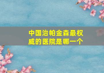 中国治帕金森最权威的医院是哪一个