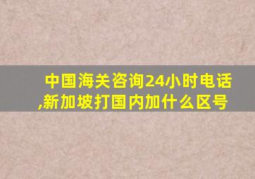 中国海关咨询24小时电话,新加坡打国内加什么区号