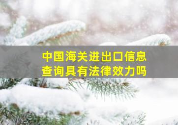 中国海关进出口信息查询具有法律效力吗