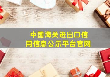 中国海关进出口信用信息公示平台官网