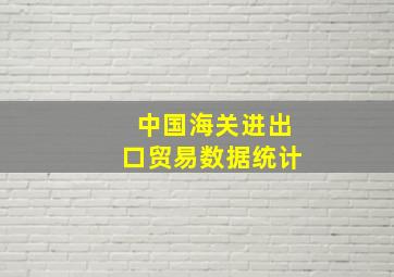 中国海关进出口贸易数据统计