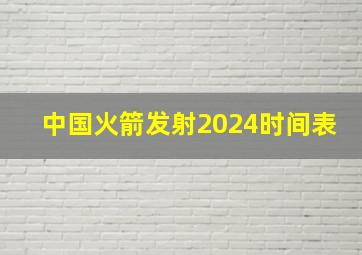 中国火箭发射2024时间表