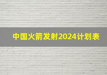 中国火箭发射2024计划表