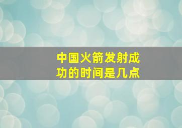 中国火箭发射成功的时间是几点