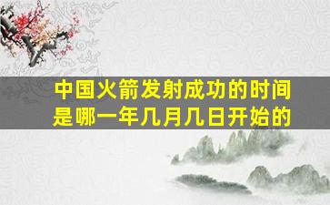 中国火箭发射成功的时间是哪一年几月几日开始的