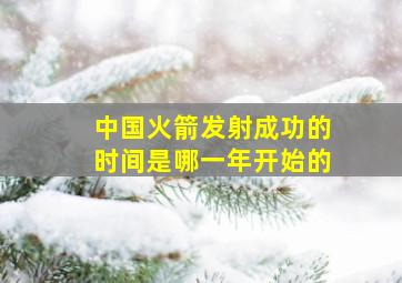 中国火箭发射成功的时间是哪一年开始的