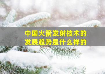 中国火箭发射技术的发展趋势是什么样的