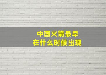 中国火箭最早在什么时候出现