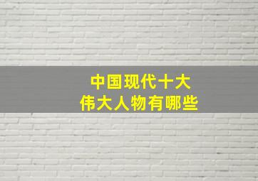 中国现代十大伟大人物有哪些