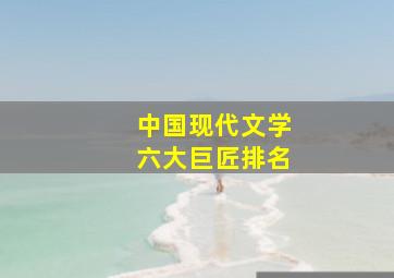 中国现代文学六大巨匠排名