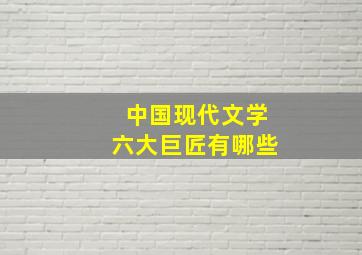 中国现代文学六大巨匠有哪些