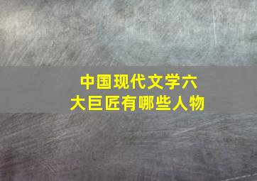 中国现代文学六大巨匠有哪些人物