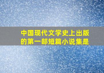 中国现代文学史上出版的第一部短篇小说集是