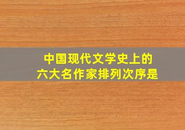 中国现代文学史上的六大名作家排列次序是