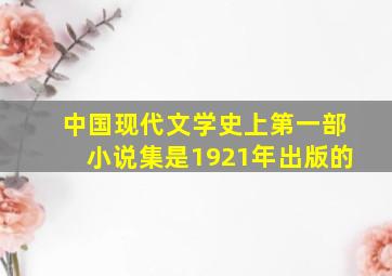 中国现代文学史上第一部小说集是1921年出版的