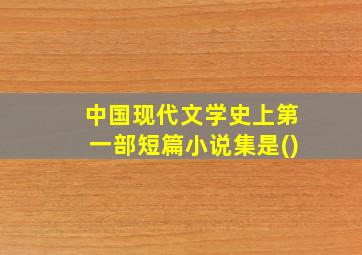 中国现代文学史上第一部短篇小说集是()