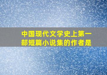 中国现代文学史上第一部短篇小说集的作者是