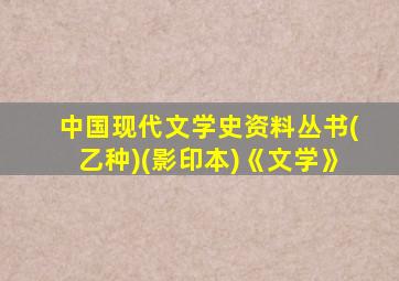 中国现代文学史资料丛书(乙种)(影印本)《文学》