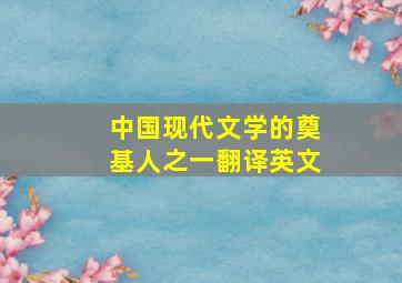 中国现代文学的奠基人之一翻译英文