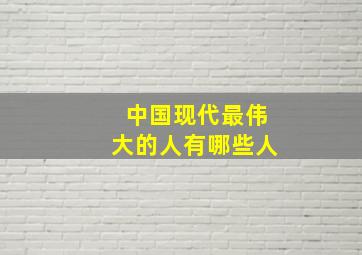 中国现代最伟大的人有哪些人