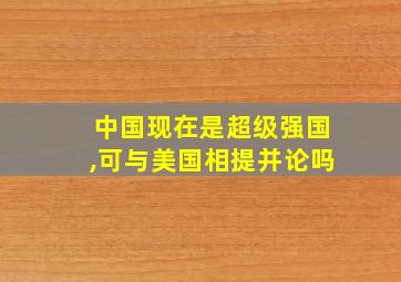 中国现在是超级强国,可与美国相提并论吗