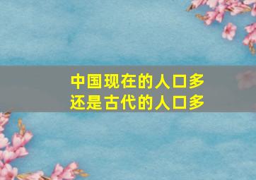 中国现在的人口多还是古代的人口多