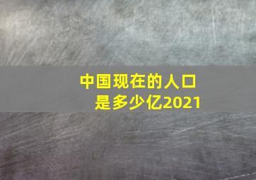 中国现在的人口是多少亿2021