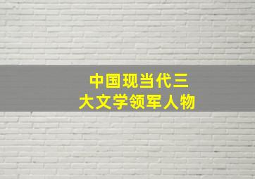 中国现当代三大文学领军人物