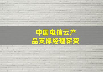 中国电信云产品支撑经理薪资