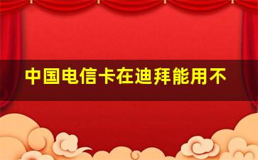 中国电信卡在迪拜能用不