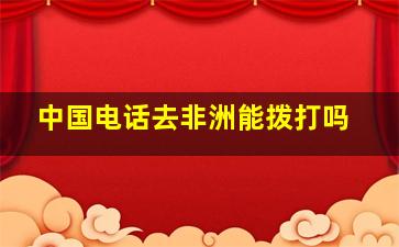 中国电话去非洲能拨打吗