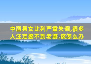 中国男女比列严重失调,很多人注定娶不到老婆,该怎么办