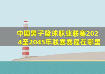 中国男子篮球职业联赛2024至2045年联赛赛程在哪里