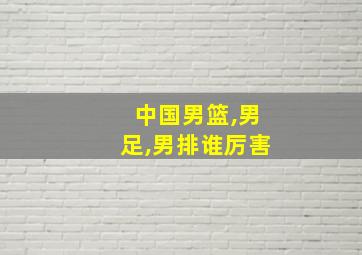 中国男篮,男足,男排谁厉害