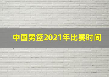 中国男篮2021年比赛时间