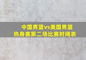 中国男篮vs美国男篮热身赛第二场比赛时间表