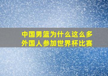 中国男篮为什么这么多外国人参加世界杯比赛