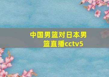 中国男篮对日本男篮直播cctv5